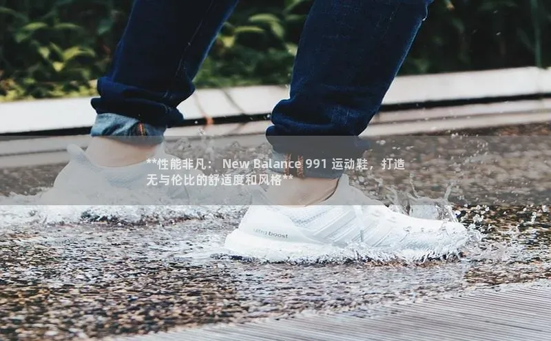 333体育百度众测**性能非凡： New Balance 991 运动鞋，打造
无与伦比的舒适度和风格**