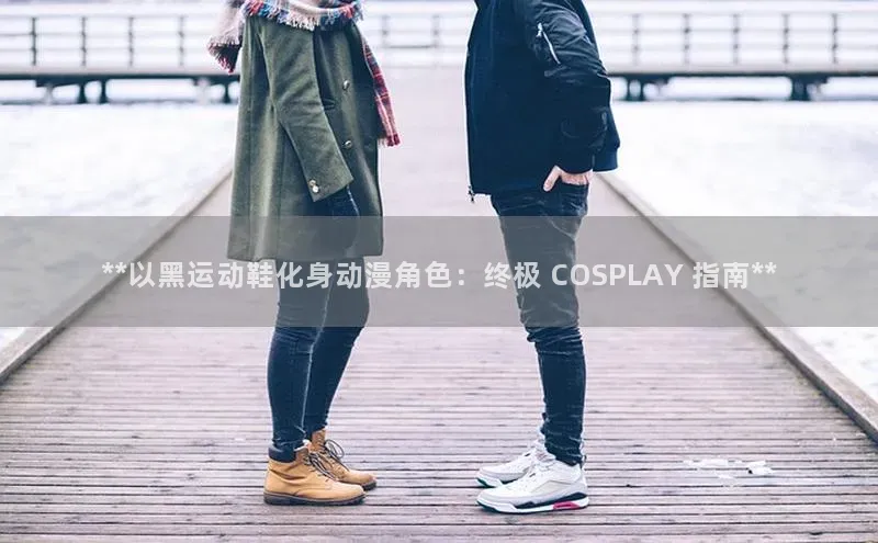 333体育视觉中国**以黑运动鞋化身动漫角色：终极 COSPLAY 指南**